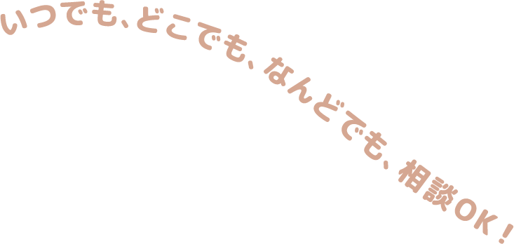 いつでも、どこでも、なんどでも、相談OK!