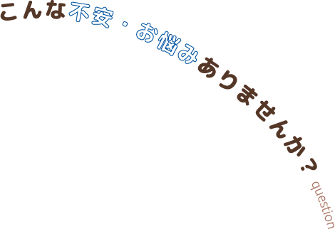 こんな不安・お悩みありませんか?